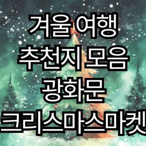 서울 겨울 여행 추천지 모음 – 광화문 크리스마스마켓부터 연말 축제까지